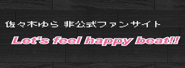 佐々木ゆら　非公式ファンサイト～Let's Feel Happy Beat!!～ 